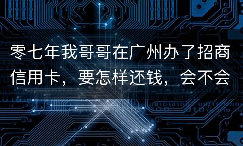 零七年我哥哥在广州办了招商信用卡，要怎样还钱，会不会坐牢