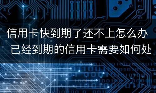 信用卡快到期了还不上怎么办 已经到期的信用卡需要如何处理