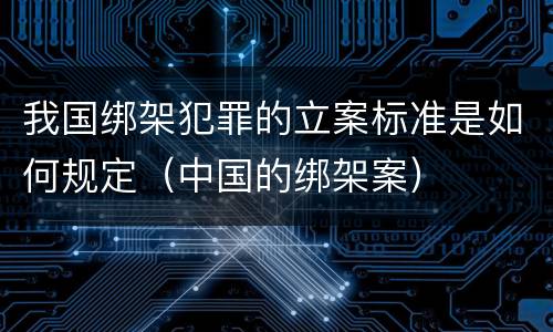 我国绑架犯罪的立案标准是如何规定（中国的绑架案）