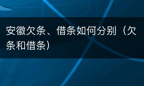 安徽欠条、借条如何分别（欠条和借条）