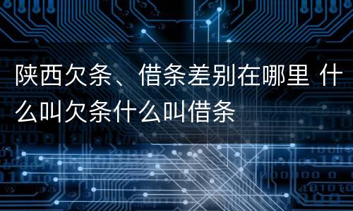 陕西欠条、借条差别在哪里 什么叫欠条什么叫借条
