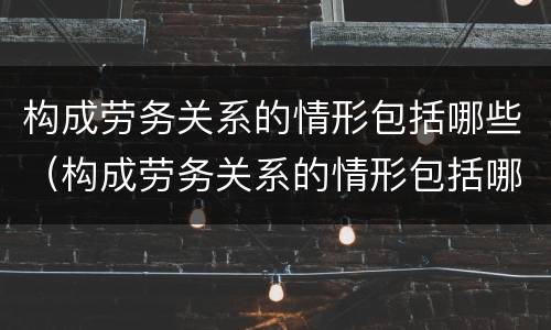 构成劳务关系的情形包括哪些（构成劳务关系的情形包括哪些内容）