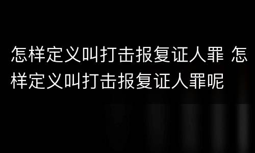 怎样定义叫打击报复证人罪 怎样定义叫打击报复证人罪呢