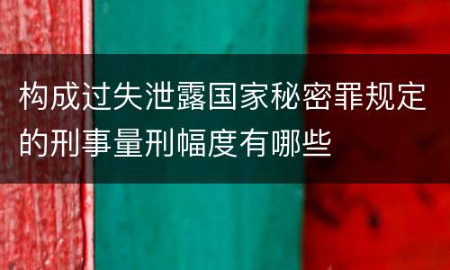 构成过失泄露国家秘密罪规定的刑事量刑幅度有哪些
