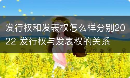 发行权和发表权怎么样分别2022 发行权与发表权的关系