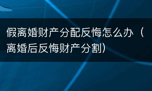 假离婚财产分配反悔怎么办（离婚后反悔财产分割）