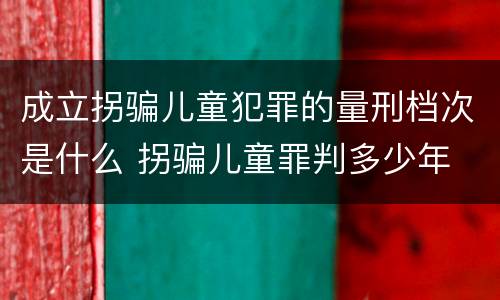 成立拐骗儿童犯罪的量刑档次是什么 拐骗儿童罪判多少年
