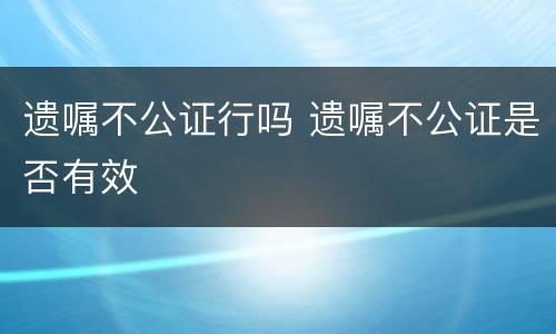 遗嘱不公证行吗 遗嘱不公证是否有效
