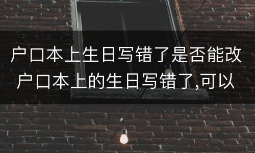 户口本上生日写错了是否能改 户口本上的生日写错了,可以改吗
