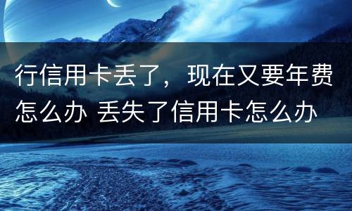 行信用卡丢了，现在又要年费怎么办 丢失了信用卡怎么办
