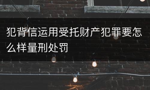 犯背信运用受托财产犯罪要怎么样量刑处罚
