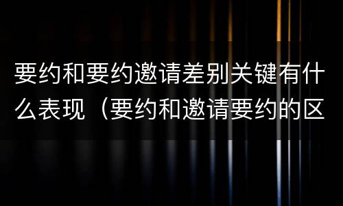 要约和要约邀请差别关键有什么表现（要约和邀请要约的区别）