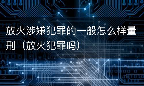 放火涉嫌犯罪的一般怎么样量刑（放火犯罪吗）