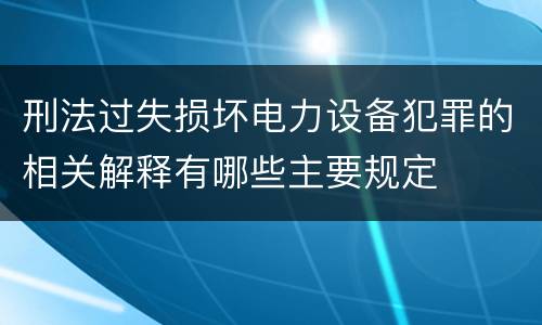 刑法过失损坏电力设备犯罪的相关解释有哪些主要规定