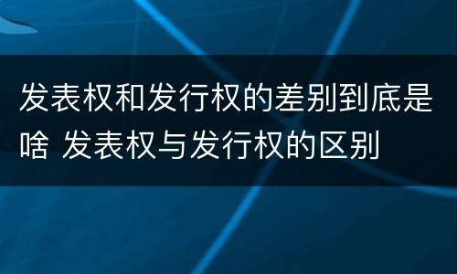 发表权和发行权的差别到底是啥 发表权与发行权的区别