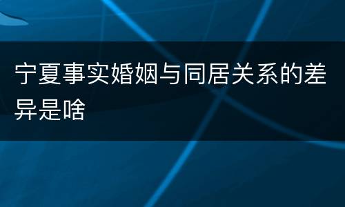 宁夏事实婚姻与同居关系的差异是啥