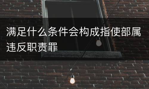 满足什么条件会构成指使部属违反职责罪