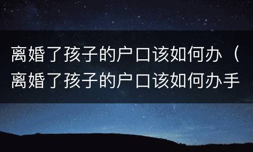 离婚了孩子的户口该如何办（离婚了孩子的户口该如何办手续）