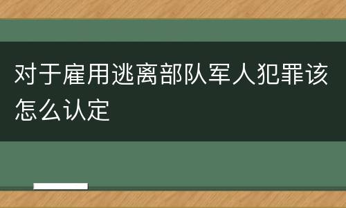 对于雇用逃离部队军人犯罪该怎么认定