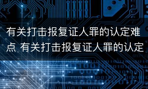 有关打击报复证人罪的认定难点 有关打击报复证人罪的认定难点是什么