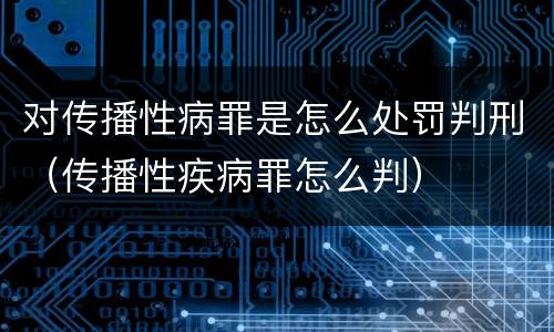 对传播性病罪是怎么处罚判刑（传播性疾病罪怎么判）
