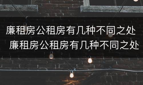廉租房公租房有几种不同之处 廉租房公租房有几种不同之处吗