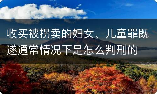 收买被拐卖的妇女、儿童罪既遂通常情况下是怎么判刑的