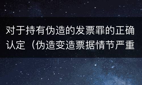 对于持有伪造的发票罪的正确认定（伪造变造票据情节严重的应承担的刑事责任是）