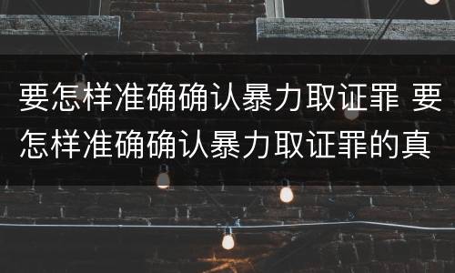 要怎样准确确认暴力取证罪 要怎样准确确认暴力取证罪的真假