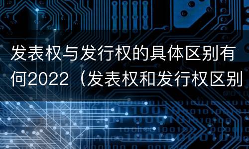 发表权与发行权的具体区别有何2022（发表权和发行权区别）