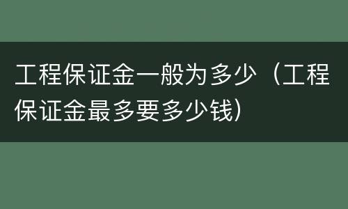 工程保证金一般为多少（工程保证金最多要多少钱）