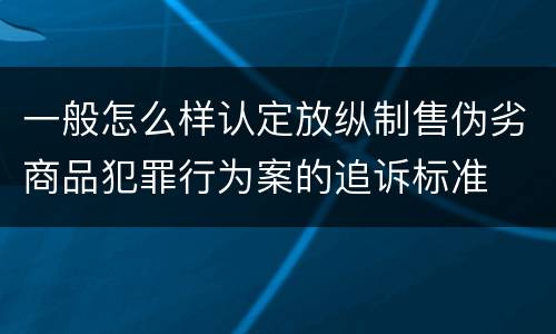 一般怎么样认定放纵制售伪劣商品犯罪行为案的追诉标准