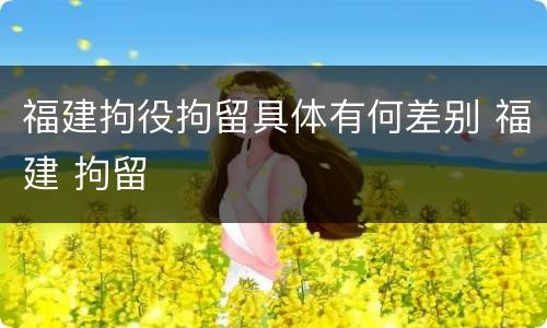 福建拘役拘留具体有何差别 福建 拘留