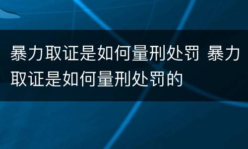 暴力取证是如何量刑处罚 暴力取证是如何量刑处罚的