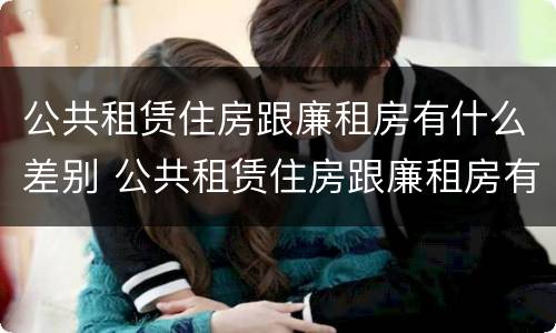 公共租赁住房跟廉租房有什么差别 公共租赁住房跟廉租房有什么差别嘛