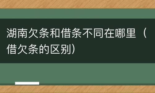 湖南欠条和借条不同在哪里（借欠条的区别）