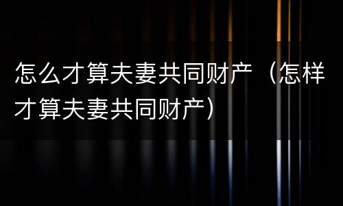 怎么才算夫妻共同财产（怎样才算夫妻共同财产）