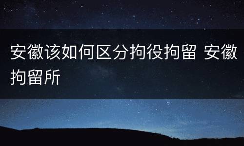 安徽该如何区分拘役拘留 安徽拘留所