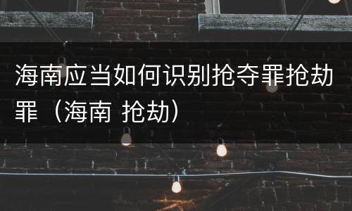 海南应当如何识别抢夺罪抢劫罪（海南 抢劫）