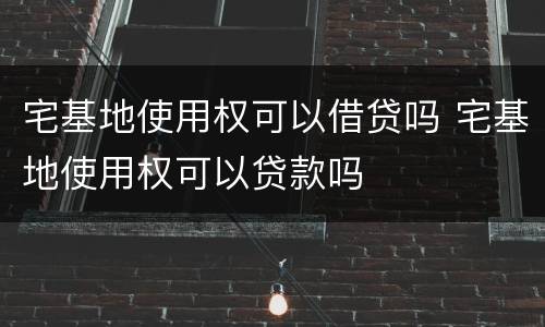 宅基地使用权可以借贷吗 宅基地使用权可以贷款吗