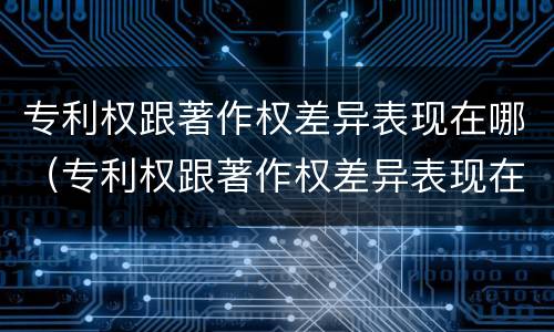 专利权跟著作权差异表现在哪（专利权跟著作权差异表现在哪方面）