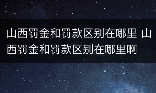山西罚金和罚款区别在哪里 山西罚金和罚款区别在哪里啊
