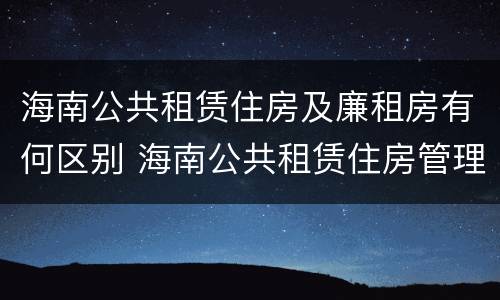 海南公共租赁住房及廉租房有何区别 海南公共租赁住房管理