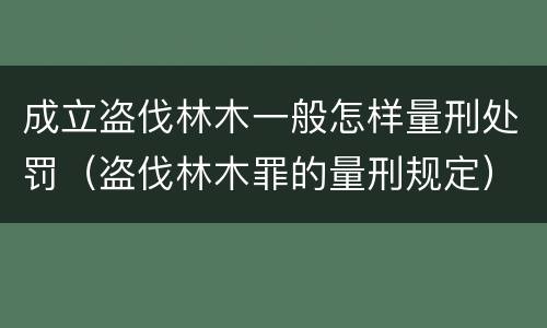 成立盗伐林木一般怎样量刑处罚（盗伐林木罪的量刑规定）