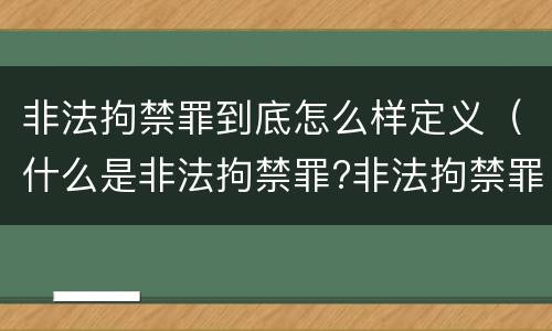 非法拘禁罪到底怎么样定义（什么是非法拘禁罪?非法拘禁罪如何认定的?）
