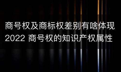 商号权及商标权差别有啥体现2022 商号权的知识产权属性