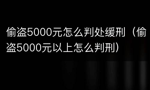 偷盗5000元怎么判处缓刑（偷盗5000元以上怎么判刑）