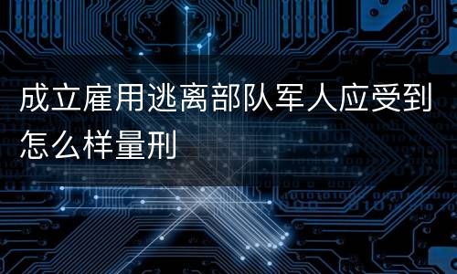 成立雇用逃离部队军人应受到怎么样量刑