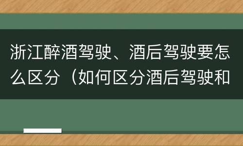 浙江醉酒驾驶、酒后驾驶要怎么区分（如何区分酒后驾驶和醉酒驾驶）
