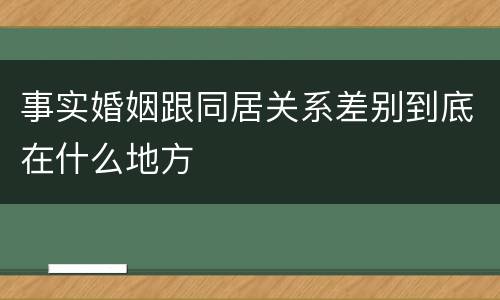事实婚姻跟同居关系差别到底在什么地方